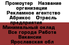 Промоутер › Название организации ­ Рекламное агентство Абрикос › Отрасль предприятия ­ BTL › Минимальный оклад ­ 1 - Все города Работа » Вакансии   . Ярославская обл.,Фоминское с.